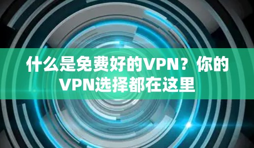 什么是免费好的VPN？你的VPN选择都在这里