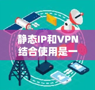 静态IP和VPN结合使用是一种安全、高效且易于管理的网络连接方式。以下是详细的步骤说明