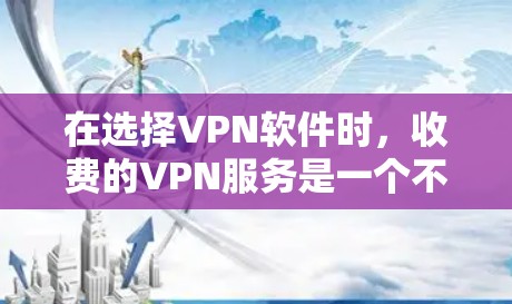 在选择VPN软件时，收费的VPN服务是一个不错的选择，尤其是对于需要稳定、安全网络接入的用户。以下是一些常见的收费VPN软件推荐，供您参考