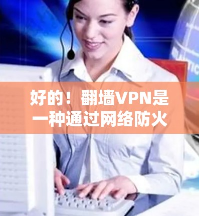 好的！翻墙VPN是一种通过网络防火墙和VPN技术将用户的一部分网络访问至另一部分网络，从而实现安全访问的目的。以下是一些常见的翻墙VPN类型和推荐选择