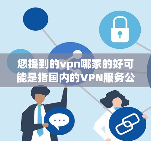 您提到的vpn哪家的好可能是指国内的VPN服务公司。根据您的描述，以下是几家国内知名的VPN服务提供商