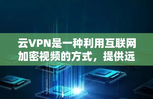 云VPN是一种利用互联网加密视频的方式，提供远程访问和加密的视频内容。以下是对云VPN的详细总结