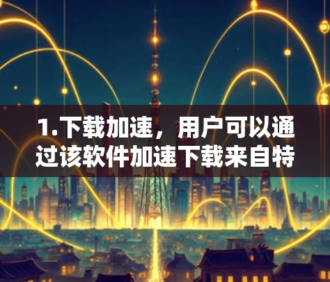 1.下载加速，用户可以通过该软件加速下载来自特定网站的文件，提升下载速度