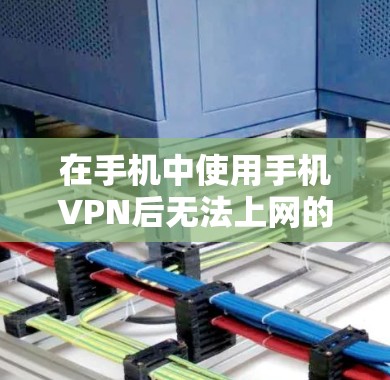在手机中使用手机VPN后无法上网的问题，可能由多个因素导致。以下是一些可能的原因和解决方法