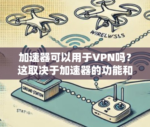 加速器可以用于VPN吗？这取决于加速器的功能和适用场景。以下是分步骤的总结