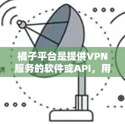 橘子平台是提供VPN服务的软件或API，用于访问网络资源。以下是一些常见问题的解答