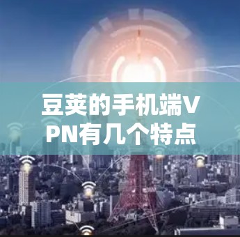 豆荚的手机端VPN有几个特点