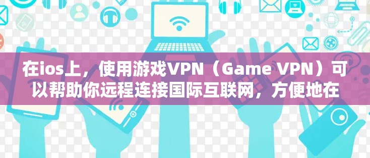 在ios上，使用游戏VPN（Game VPN）可以帮助你远程连接国际互联网，方便地在没有VPN时访问游戏。以下是使用ios游戏VPN的步骤