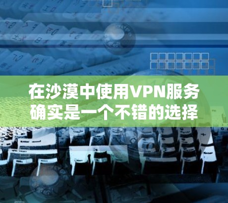 在沙漠中使用VPN服务确实是一个不错的选择，特别是对于那些需要在沙漠地区工作、旅行或娱乐的人。以下是一些关于在沙漠中使用VPN服务的建议