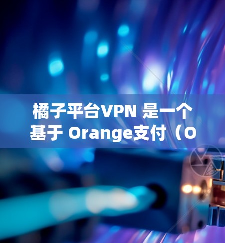 橘子平台VPN 是一个基于 Orange支付（Orange支付）的中国领先的VPN服务提供商。用户可以通过其网站或应用程序访问该服务，以获得VPN连接
