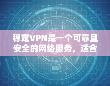 稳定VPN是一个可靠且安全的网络服务，适合需要稳定、可靠的网络连接的用户。以下是根据您的需求总结的选择和建议