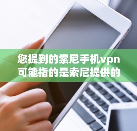 您提到的索尼手机vpn可能指的是索尼提供的手机网络VPN服务，或者可能是您在提及的某个特定功能。以下是一些可能的解释和建议