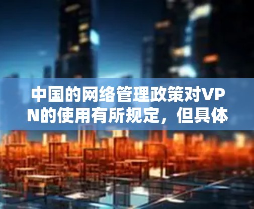 中国的网络管理政策对VPN的使用有所规定，但具体情况需要根据具体的政策和法规来了解。以下是一些可能的情况