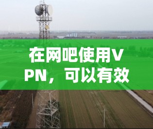 在网吧使用VPN，可以有效提升网络安全和效率。以下是使用VPN在网吧时的步骤和注意事项