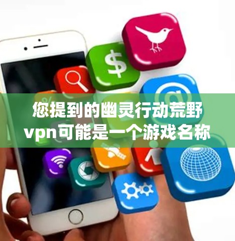 您提到的幽灵行动荒野vpn可能是一个游戏名称，但具体信息尚不明确。为了帮助您找到相关游戏，建议您