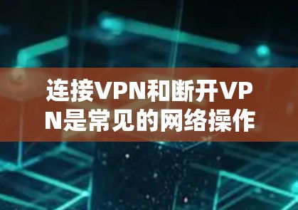 连接VPN和断开VPN是常见的网络操作，具体步骤如下