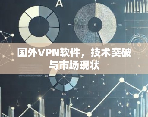 国外VPN软件，技术突破与市场现状