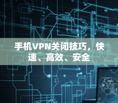 手机VPN关闭技巧,快速、高效、安全 手机VPN关闭技巧,快速、高效、安全
