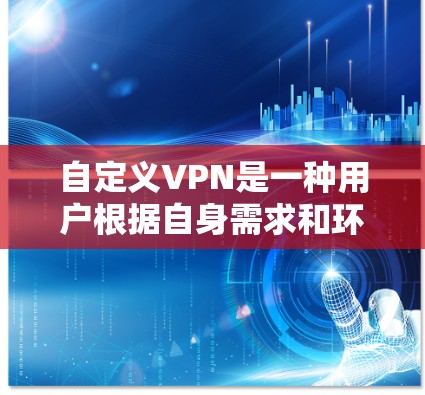 自定义VPN是一种用户根据自身需求和环境设置，自行配置和使用的VPN。它通过调整IP地址、防火墙设置、端口选择等参数，来优化数据传输的安全性。以下是自定义VPN的详细步骤