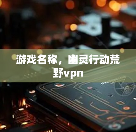 游戏名称，幽灵行动荒野vpn