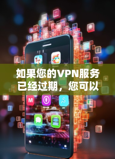 如果您的VPN服务已经过期,您可以按照以下步骤进行处理 如果您的VPN服务已经过期,您可以按照以下步骤进行处理