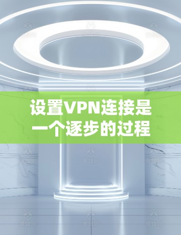 设置VPN连接是一个逐步的过程，需要根据自己的需求和情况来调整。以下是一步步的指南
