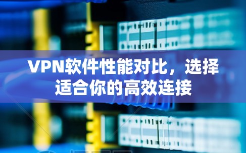VPN软件性能对比,选择适合你的高效连接