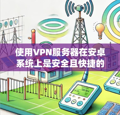 使用VPN服务器在安卓系统上是安全且快捷的手段，可以帮助您安全地访问互联网内容。以下是使用安卓VPN服务器的步骤指南
