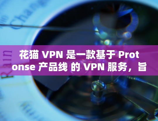 花猫 VPN 是一款基于 Protonse 产品线 的 VPN 服务，旨在提供安全、高效和灵活的网络访问解决方案。以下是对花猫 VPN 的详细介绍