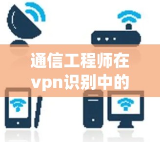 通信工程师在vpn识别中的角色与挑战