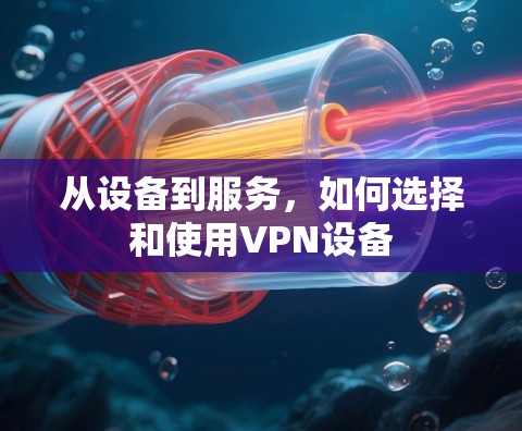 从设备到服务,如何选择和使用VPN设备 从设备到服务,如何选择和使用VPN设备