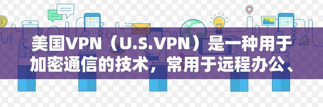 美国VPN（U.S.VPN）是一种用于加密通信的技术，常用于远程办公、物流和娱乐等场景。这些VPN通常连接到美国国内或国际的网络资源，以提供加密的通信渠道
