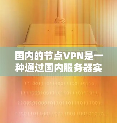 国内的节点VPN是一种通过国内服务器实现VPN连接的技术,用户在本地使用VPN后,通过国内的服务器连接到远程服务器,从而进行更复杂的操作。以下是对该服务的详细介绍