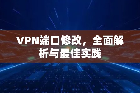 VPN端口修改，全面解析与最佳实践