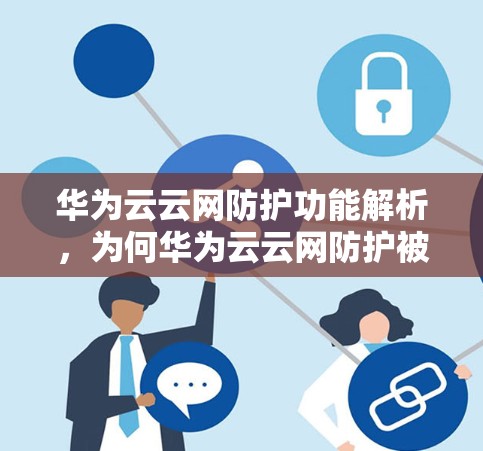 华为云云网防护功能解析，为何华为云云网防护被华为云官方封禁？