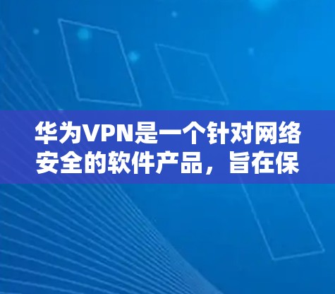 华为VPN是一个针对网络安全的软件产品，旨在保护用户和第三方设备的数据安全。以下是对华为VPN的详细总结和使用指南