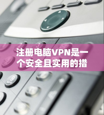 注册电脑VPN是一个安全且实用的措施,帮助你在电脑上连接互联网的同时保护隐私。以下是一步步的指南,帮助你注册电脑VPN