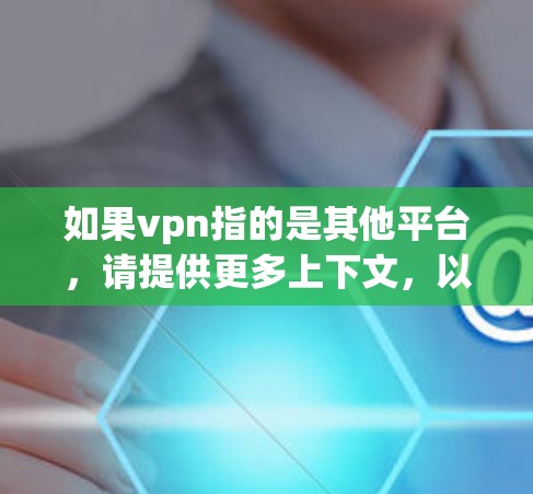 如果vpn指的是其他平台,请提供更多上下文,以便更好地理解和回答问题 如果vpn指的是其他平台,请提供更多上下文,以便更好地理解和回答问题
