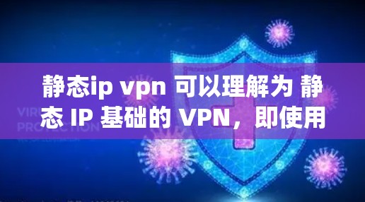 静态ip vpn 可以理解为 静态 IP 基础的 VPN，即使用固定 IP 地址建立的 VPN 设备。在这种架构下，IP 地址是静态的，但通过 VPN 的机制，可以实现网络通信，同时保持数据的安全性