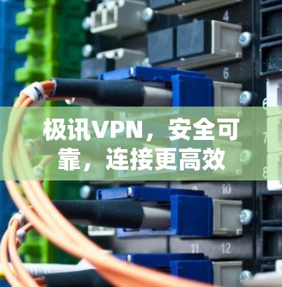 极讯VPN,安全可靠,连接更高效