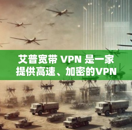 艾普宽带 VPN 是一家提供高速、加密的VPN服务,专为艾普宽带用户设计,用于在艾普宽带上快速、安全地接入目标服务器。以下是关于艾普宽带 VPN 的详细信息 艾普宽带 VPN 是一家提供高速、加密的VPN服务,专为艾普宽带用户设计,用于在艾普宽带上快速、安全地接入目标服务器。以下是关于艾普宽带 VPN 的详细信息