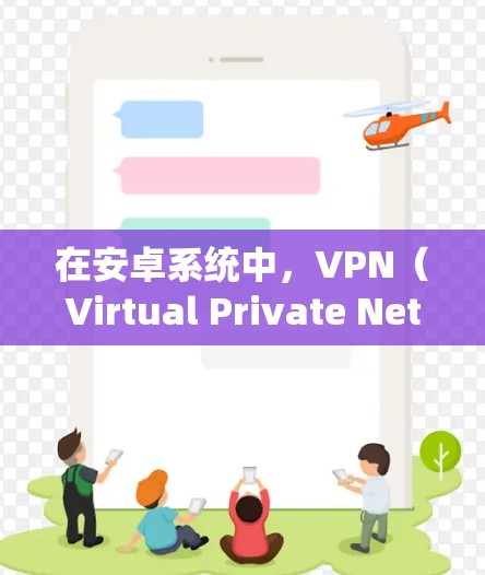 在安卓系统中,VPN(Virtual Private Network,VPN)通常指通过网络连接外部网络(如Wi-Fi、网络服务器)来实现数据的安全传输。以下是使用安卓VPN的实用步骤和建议 在安卓系统中,VPN(Virtual Private Network,VPN)通常指通过网络连接外部网络(如Wi-Fi、网络服务器)来实现数据的安全传输。以下是使用安卓VPN的实用步骤和建议
