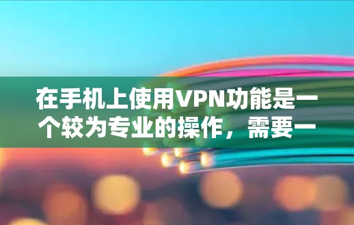 在手机上使用VPN功能是一个较为专业的操作，需要一定的技术基础和谨慎。以下是一步步的指南