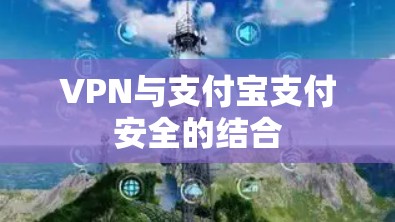 VPN与支付宝支付安全的结合