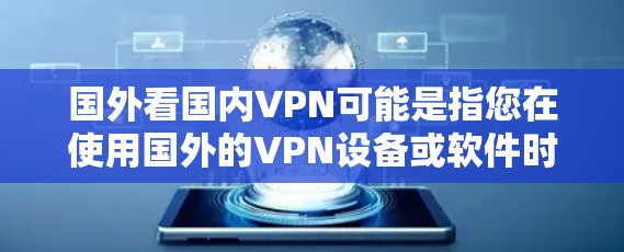 国外看国内VPN可能是指您在使用国外的VPN设备或软件时,如何更好地访问国内的网络资源或服务。以下是一些可能的解释和建议