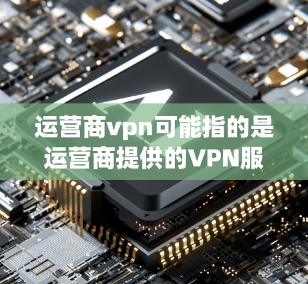 运营商vpn可能指的是运营商提供的VPN服务,具体名称取决于运营商。以下是一些可能的解释 运营商vpn可能指的是运营商提供的VPN服务,具体名称取决于运营商。以下是一些可能的解释