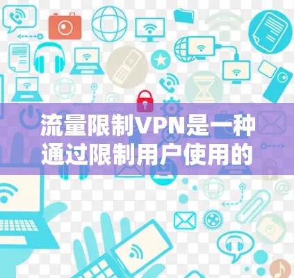 流量限制VPN是一种通过限制用户使用的流量来保护个人隐私和安全的VPN服务。以下是对这个功能的详细介绍