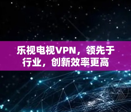 乐视电视VPN,领先于行业,创新效率更高