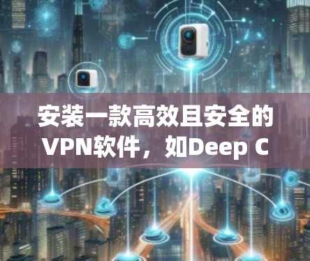 安装一款高效且安全的VPN软件，如Deep CBT，可以有效地保护您的网络和数据。以下是一个使用Deep CBT的步骤指南