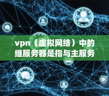 vpn(虚拟网络)中的继服务器是指与主服务器相连的服务器,负责处理网络连接和数据传输。这些服务器通常位于虚拟网络中,并与主服务器通过VPN协议进行通信